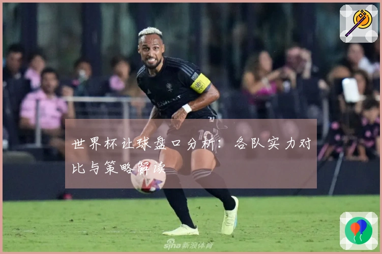世界杯让球盘口分析：各队实力对比与策略解读