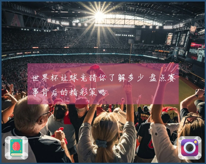 世界杯让球竞猜你了解多少 盘点赛事背后的精彩策略