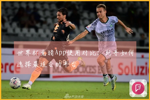 世界杯竞猜App使用对比：新手如何选择最适合的平台
