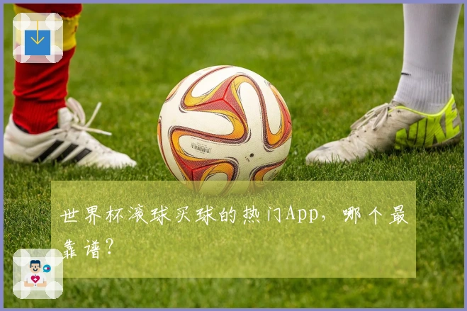 世界杯滚球买球的热门App，哪个最靠谱？