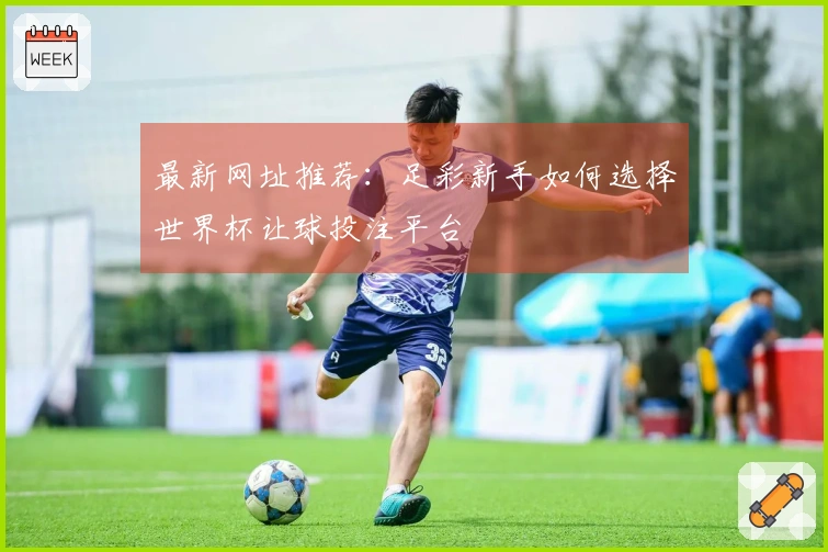 最新网址推荐：足彩新手如何选择世界杯让球投注平台