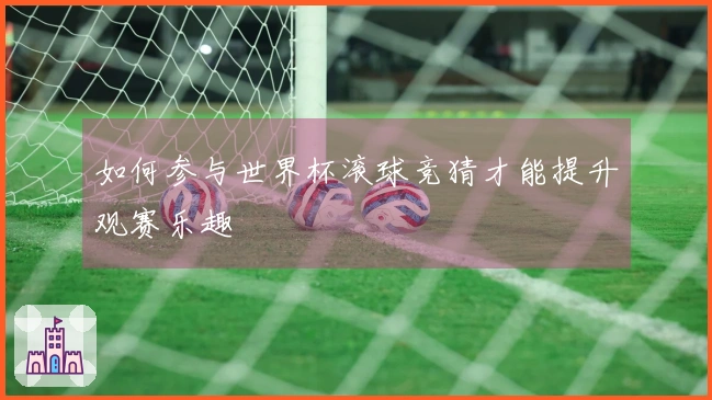 如何参与世界杯滚球竞猜才能提升观赛乐趣