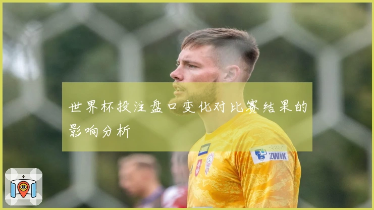 世界杯投注盘口变化对比赛结果的影响分析