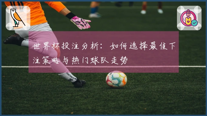 世界杯投注分析：如何选择最佳下注策略与热门球队走势