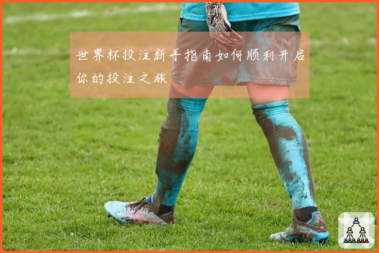 世界杯投注新手指南如何顺利开启你的投注之旅