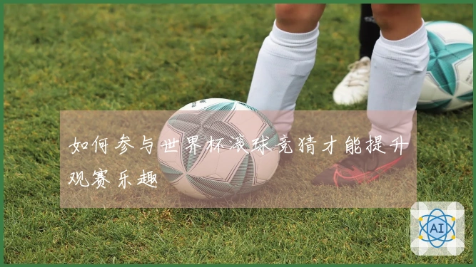 如何参与世界杯滚球竞猜才能提升观赛乐趣