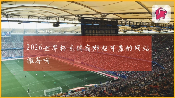 2026世界杯竞猜有哪些可靠的网站推荐吗
