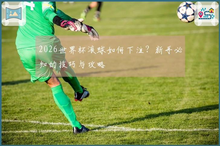 2026世界杯滚球如何下注?新手必知的技巧与攻略