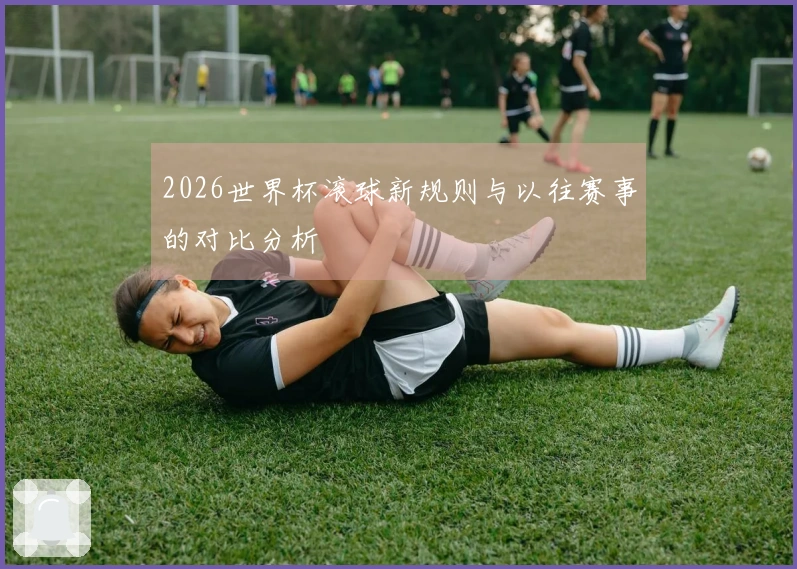 2026世界杯滚球新规则与以往赛事的对比分析