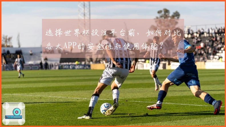 选择世界杯投注平台前，如何对比各大APP的安全性和使用体验？