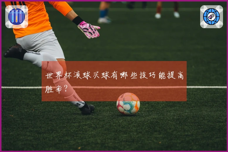 世界杯滚球买球有哪些技巧能提高胜率？