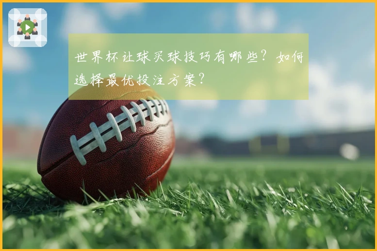 世界杯让球买球技巧有哪些？如何选择最优投注方案？