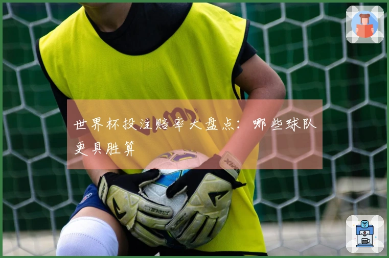世界杯投注赔率大盘点：哪些球队更具胜算