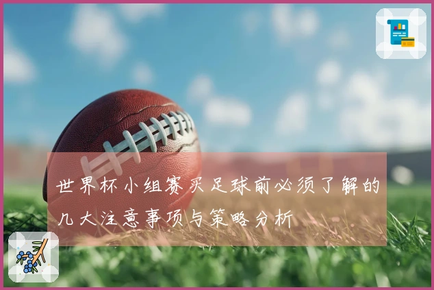 世界杯小组赛买足球前必须了解的几大注意事项与策略分析