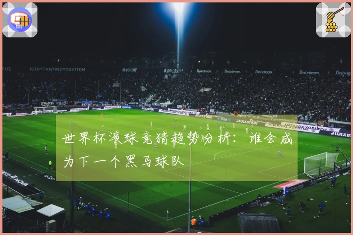 世界杯滚球竞猜趋势分析：谁会成为下一个黑马球队