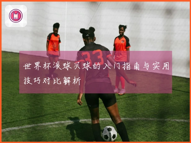 世界杯滚球买球的入门指南与实用技巧对比解析