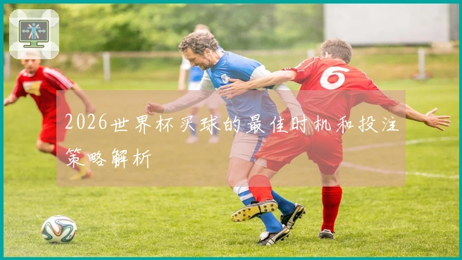 2026世界杯买球的最佳时机和投注策略解析