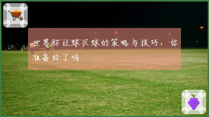 世界杯让球买球的策略与技巧，你准备好了吗
