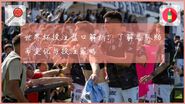 世界杯投注盘口解析：了解各队赔率变化与投注策略