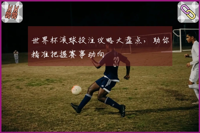 世界杯滚球投注攻略大盘点，助你精准把握赛事动向
