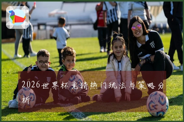 2026世界杯竞猜热门玩法与策略分析
