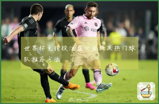 世界杯竞猜投注盘口分析及热门球队推荐方法