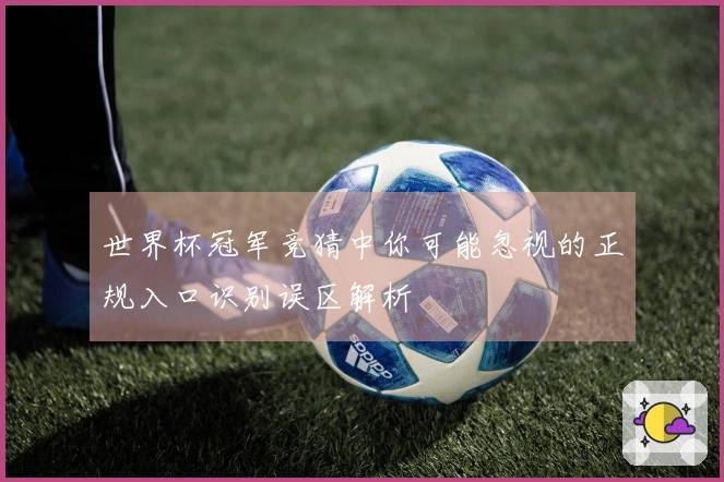 世界杯冠军竞猜中你可能忽视的正规入口识别误区解析
